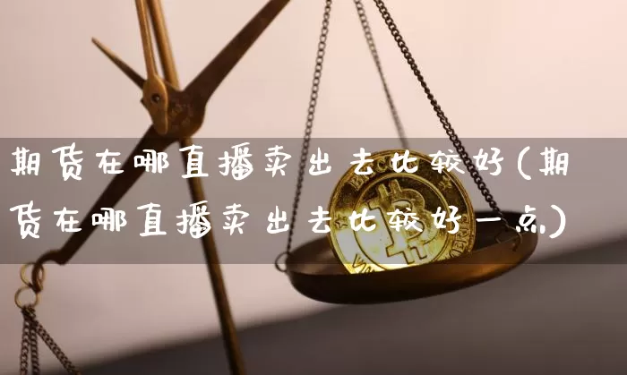 期货在哪直播卖出去比较好(期货在哪直播卖出去比较好一点)_https://www.dcjwmf.com_上期所_第1张