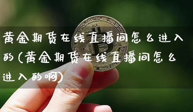 黄金期货在线直播间怎么进入的(黄金期货在线直播间怎么进入的啊)_https://www.dcjwmf.com_大商所_第1张