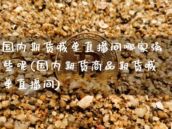 国内期货喊单直播间哪家强些呢(国内期货商品期货喊单直播间)_https://www.dcjwmf.com_上期所_第1张