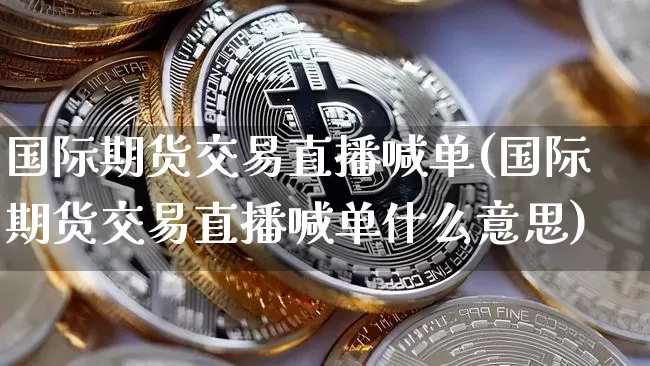 国际期货交易直播喊单(国际期货交易直播喊单什么意思)_https://www.dcjwmf.com_上期能源_第1张
