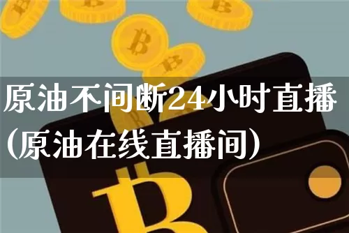 原油不间断24小时直播(原油在线直播间)_https://www.dcjwmf.com_上期所_第1张