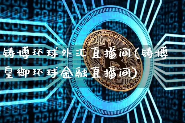 铸博环球外汇直播间(铸博皇御环球金融直播间)_https://www.dcjwmf.com_广期所_第1张