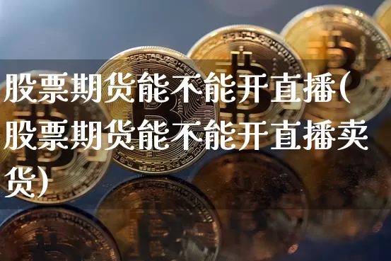 股票期货能不能开直播(股票期货能不能开直播卖货)_https://www.dcjwmf.com_中金所_第1张