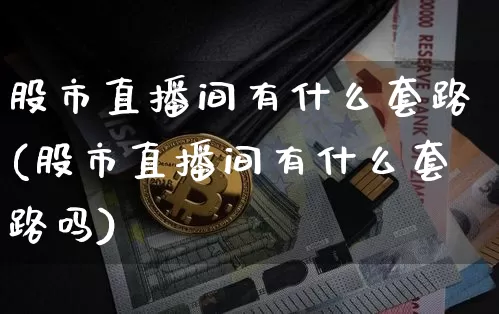 股市直播间有什么套路(股市直播间有什么套路吗)_https://www.dcjwmf.com_上期所_第1张