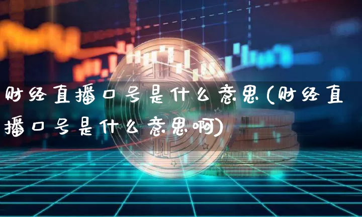 财经直播口号是什么意思(财经直播口号是什么意思啊)_https://www.dcjwmf.com_中金所_第1张