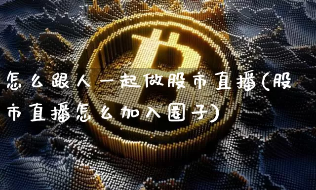 怎么跟人一起做股市直播(股市直播怎么加入圈子)_https://www.dcjwmf.com_大商所_第1张