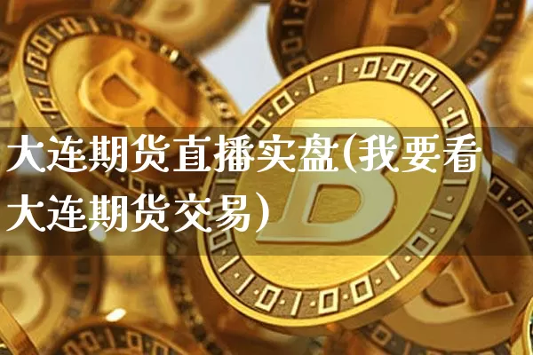 大连期货直播实盘(我要看大连期货交易)_https://www.dcjwmf.com_大商所_第1张