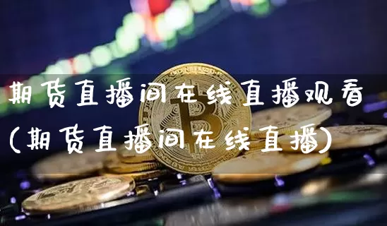 期货直播间在线直播观看(期货直播间在线直播)_https://www.dcjwmf.com_上期所_第1张
