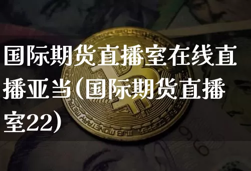 国际期货直播室在线直播亚当(国际期货直播室22)_https://www.dcjwmf.com_上期能源_第1张