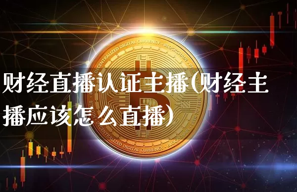 财经直播认证主播(财经主播应该怎么直播)_https://www.dcjwmf.com_上期所_第1张