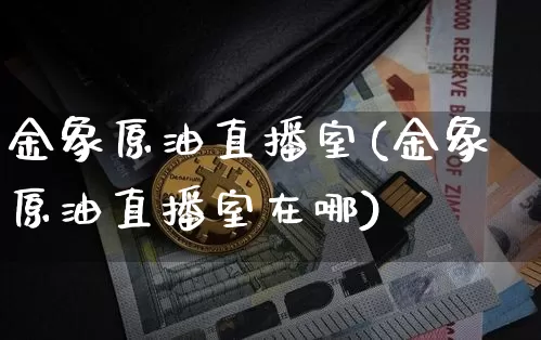 金象原油直播室(金象原油直播室在哪)_https://www.dcjwmf.com_郑商所_第1张