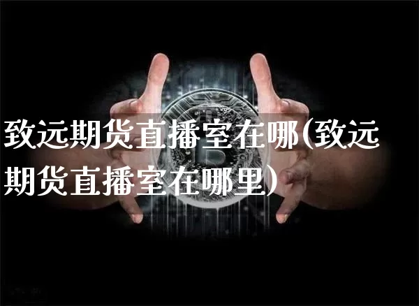 致远期货直播室在哪(致远期货直播室在哪里)_https://www.dcjwmf.com_大商所_第1张