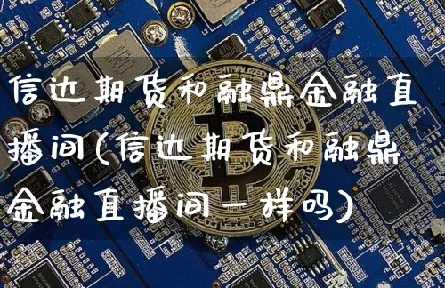 信达期货和融鼎金融直播间(信达期货和融鼎金融直播间一样吗)_https://www.dcjwmf.com_中金所_第1张