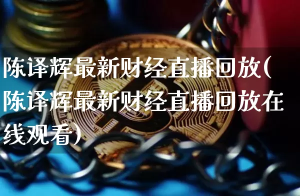 陈译辉最新财经直播回放(陈译辉最新财经直播回放在线观看)_https://www.dcjwmf.com_上期能源_第1张