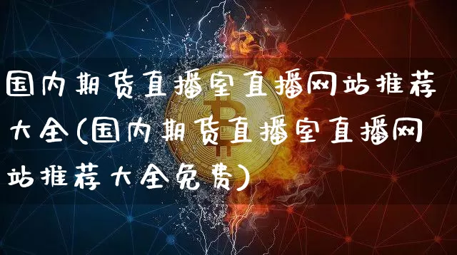 国内期货直播室直播网站推荐大全(国内期货直播室直播网站推荐大全免费)_https://www.dcjwmf.com_郑商所_第1张