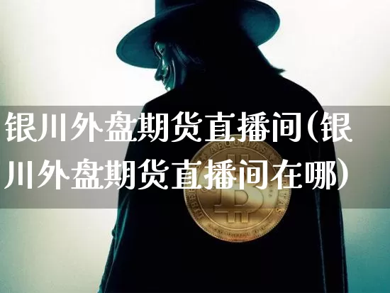 银川外盘期货直播间(银川外盘期货直播间在哪)_https://www.dcjwmf.com_上期所_第1张