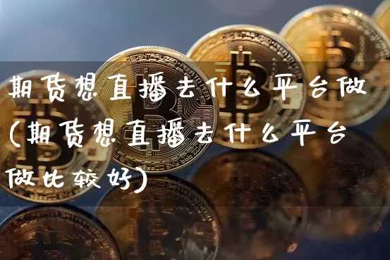 期货想直播去什么平台做(期货想直播去什么平台做比较好)_https://www.dcjwmf.com_中金所_第1张