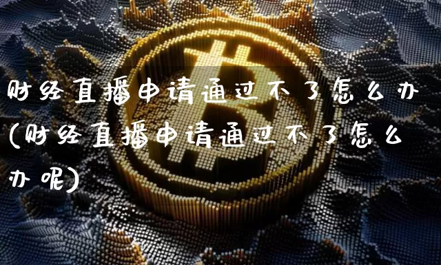财经直播申请通过不了怎么办(财经直播申请通过不了怎么办呢)_https://www.dcjwmf.com_大商所_第1张