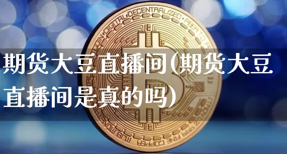 期货大豆直播间(期货大豆直播间是真的吗)_https://www.dcjwmf.com_大商所_第1张