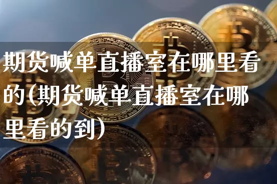 期货喊单直播室在哪里看的(期货喊单直播室在哪里看的到)_https://www.dcjwmf.com_郑商所_第1张