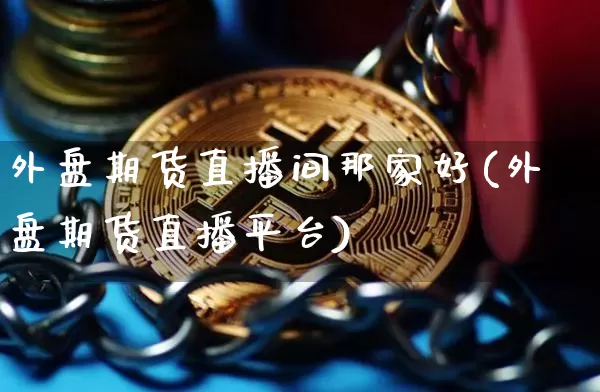 外盘期货直播间那家好(外盘期货直播平台)_https://www.dcjwmf.com_上期能源_第1张
