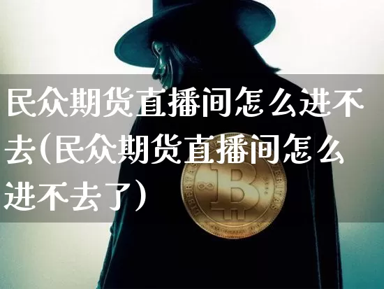 民众期货直播间怎么进不去(民众期货直播间怎么进不去了)_https://www.dcjwmf.com_上期能源_第1张