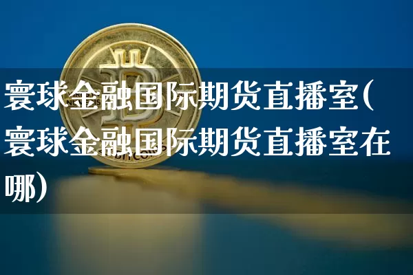 寰球金融国际期货直播室(寰球金融国际期货直播室在哪)_https://www.dcjwmf.com_上期能源_第1张