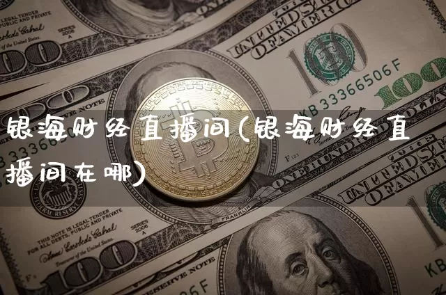 银海财经直播间(银海财经直播间在哪)_https://www.dcjwmf.com_上期所_第1张