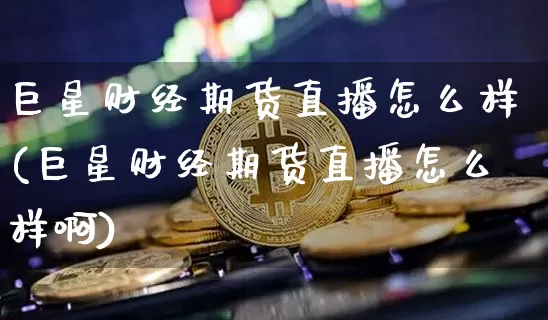 巨星财经期货直播怎么样(巨星财经期货直播怎么样啊)_https://www.dcjwmf.com_广期所_第1张
