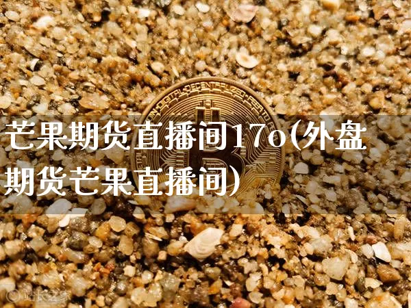 芒果期货直播间17o(外盘期货芒果直播间)_https://www.dcjwmf.com_上期所_第1张