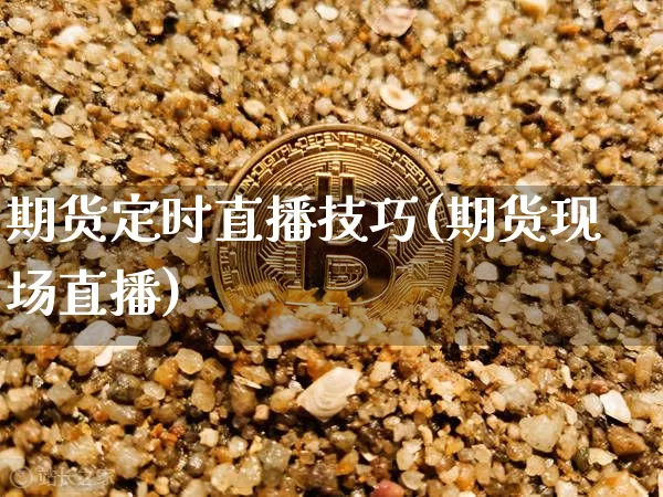 期货定时直播技巧(期货现场直播)_https://www.dcjwmf.com_广期所_第1张