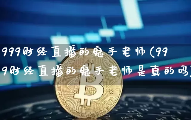 999财经直播的鬼手老师(999财经直播的鬼手老师是真的吗)_https://www.dcjwmf.com_大商所_第1张