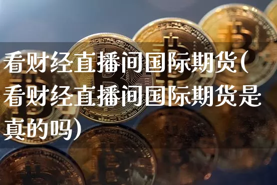看财经直播间国际期货(看财经直播间国际期货是真的吗)_https://www.dcjwmf.com_上期能源_第1张