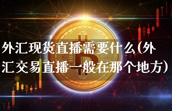 外汇现货直播需要什么(外汇交易直播一般在那个地方)_https://www.dcjwmf.com_广期所_第1张