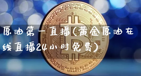 原油第一直播(黄金原油在线直播24小时免费)_https://www.dcjwmf.com_郑商所_第1张