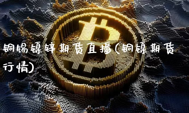 铜锡镍锌期货直播(铜镍期货行情)_https://www.dcjwmf.com_广期所_第1张