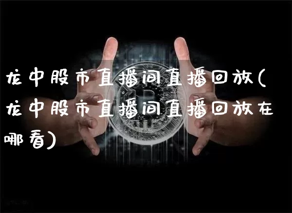 龙中股市直播间直播回放(龙中股市直播间直播回放在哪看)_https://www.dcjwmf.com_广期所_第1张