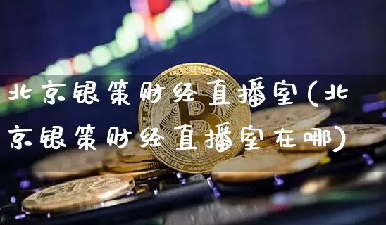 北京银策财经直播室(北京银策财经直播室在哪)_https://www.dcjwmf.com_大商所_第1张