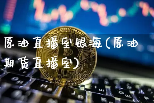 原油直播室银海(原油期货直播室)_https://www.dcjwmf.com_中金所_第1张