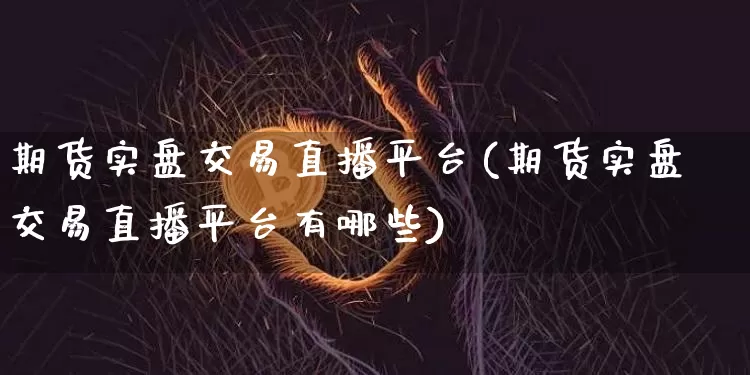 期货实盘交易直播平台(期货实盘交易直播平台有哪些)_https://www.dcjwmf.com_中金所_第1张