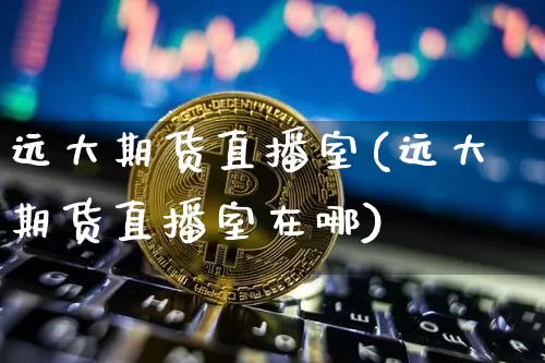 远大期货直播室(远大期货直播室在哪)_https://www.dcjwmf.com_上期能源_第1张