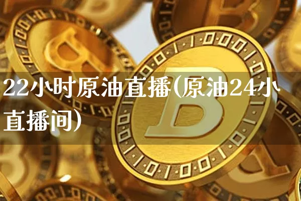 22小时原油直播(原油24小直播间)_https://www.dcjwmf.com_上期所_第1张