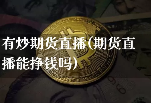 有炒期货直播(期货直播能挣钱吗)_https://www.dcjwmf.com_上期所_第1张