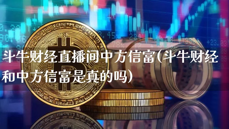 斗牛财经直播间中方信富(斗牛财经和中方信富是真的吗)_https://www.dcjwmf.com_上期能源_第1张