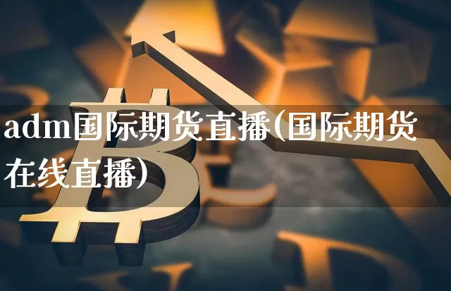 adm国际期货直播(国际期货在线直播)_https://www.dcjwmf.com_上期所_第1张