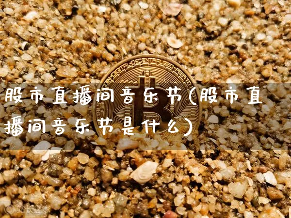 股市直播间音乐节(股市直播间音乐节是什么)_https://www.dcjwmf.com_郑商所_第1张
