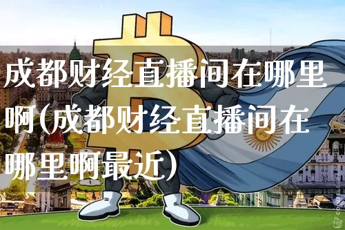 成都财经直播间在哪里啊(成都财经直播间在哪里啊最近)_https://www.dcjwmf.com_中金所_第1张