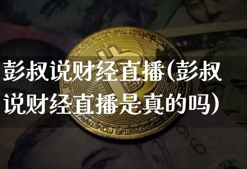 彭叔说财经直播(彭叔说财经直播是真的吗)_https://www.dcjwmf.com_大商所_第1张