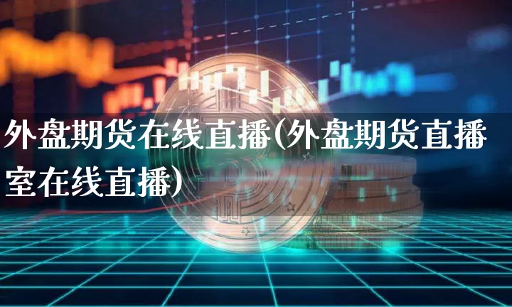 外盘期货在线直播(外盘期货直播室在线直播)_https://www.dcjwmf.com_上期所_第1张