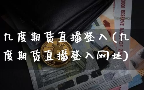 九度期货直播登入(九度期货直播登入网址)_https://www.dcjwmf.com_广期所_第1张